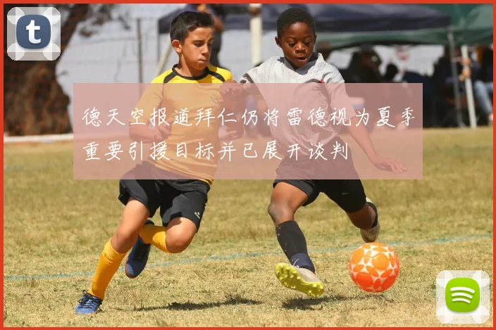 德天空报道拜仁仍将雷德视为夏季重要引援目标并已展开谈判