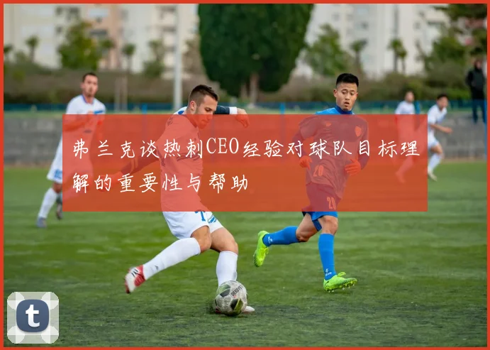 弗兰克谈热刺CEO经验对球队目标理解的重要性与帮助