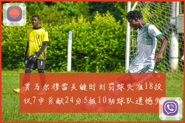 贾马尔穆雷关键时刻罚球失准18投仅7中贡献24分5板10助球队遗憾失平