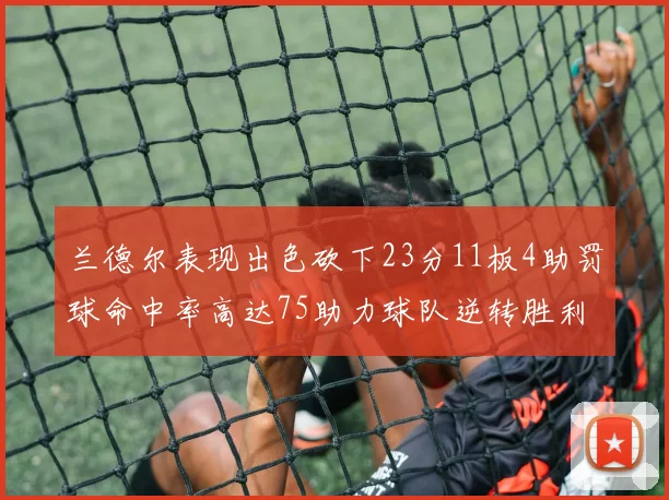 兰德尔表现出色砍下23分11板4助罚球命中率高达75助力球队逆转胜利