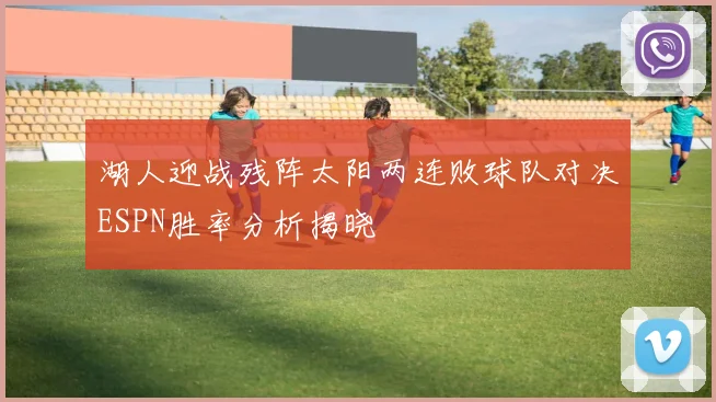 湖人迎战残阵太阳两连败球队对决ESPN胜率分析揭晓