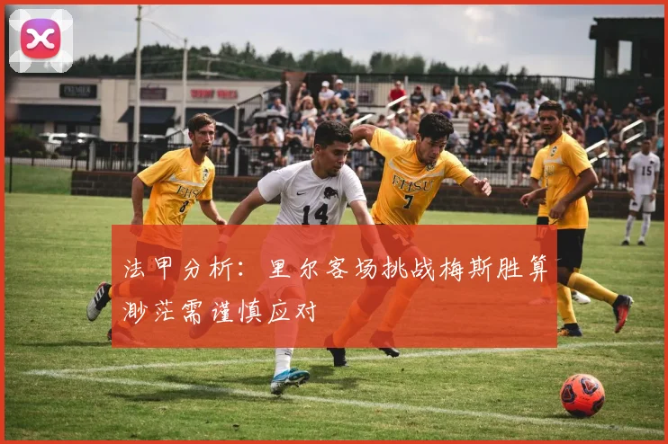 法甲分析：里尔客场挑战梅斯胜算渺茫需谨慎应对