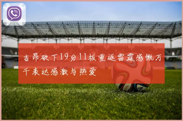 吉昂砍下19分11板重返雷霆感慨万千表达感激与热爱