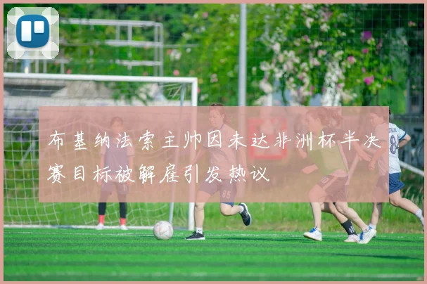 布基纳法索主帅因未达非洲杯半决赛目标被解雇引发热议