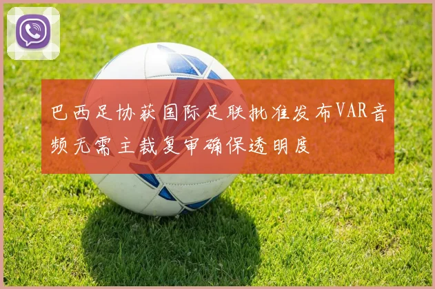 巴西足协获国际足联批准发布VAR音频无需主裁复审确保透明度