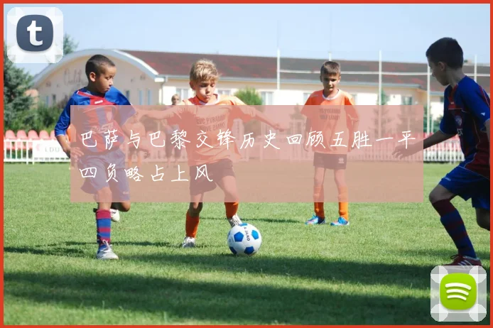 巴萨与巴黎交锋历史回顾五胜一平四负略占上风