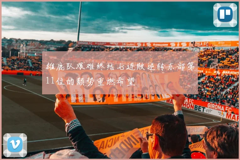 雄鹿队艰难终结七连败逆转东部第11位的颓势重燃希望