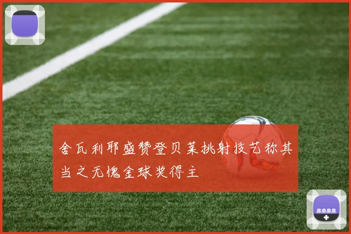 舍瓦利耶盛赞登贝莱挑射技艺称其当之无愧金球奖得主