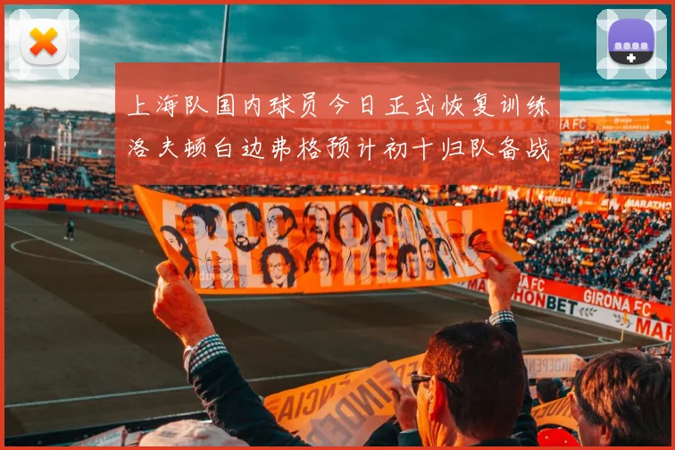 上海队国内球员今日正式恢复训练洛夫顿白边弗格预计初十归队备战新赛季