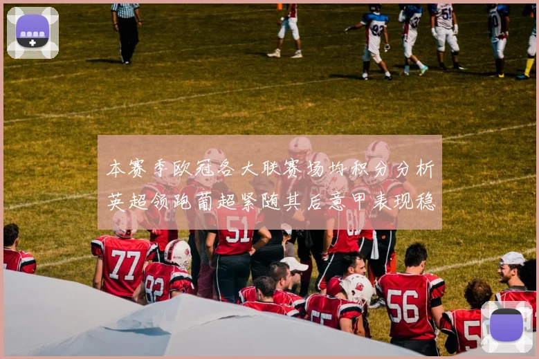 本赛季欧冠各大联赛场均积分分析英超领跑葡超紧随其后意甲表现稳健
