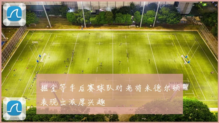 掘金等季后赛球队对老将米德尔顿表现出浓厚兴趣