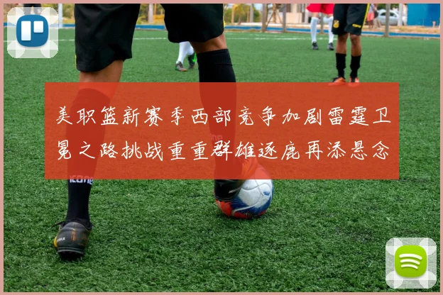 美职篮新赛季西部竞争加剧雷霆卫冕之路挑战重重群雄逐鹿再添悬念
