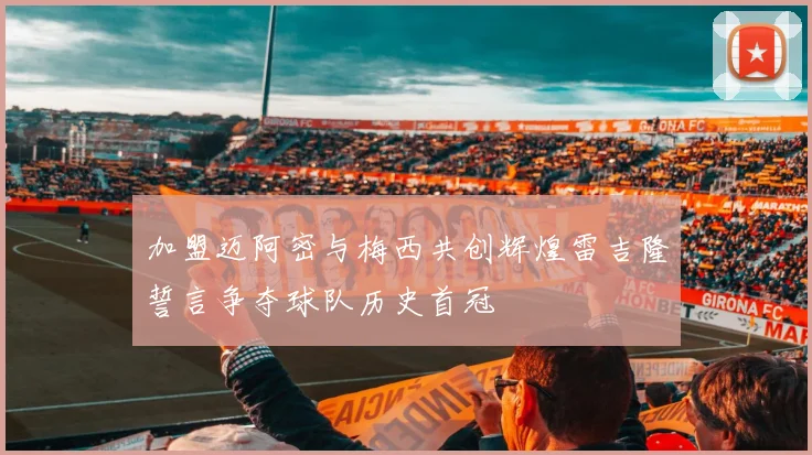 加盟迈阿密与梅西共创辉煌雷吉隆誓言争夺球队历史首冠