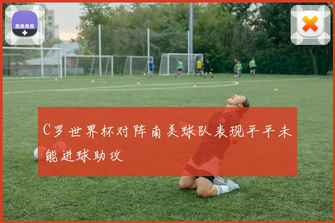 C罗世界杯对阵南美球队表现平平未能进球助攻
