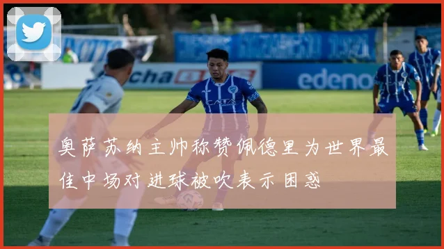 奥萨苏纳主帅称赞佩德里为世界最佳中场对进球被吹表示困惑