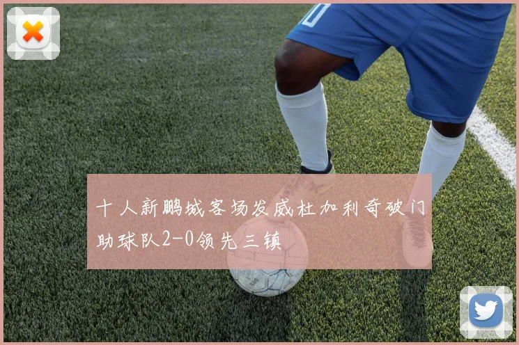 十人新鹏城客场发威杜加利奇破门助球队2-0领先三镇