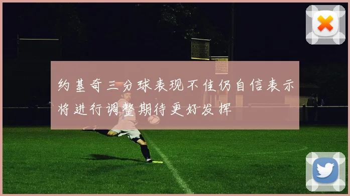 约基奇三分球表现不佳仍自信表示将进行调整期待更好发挥