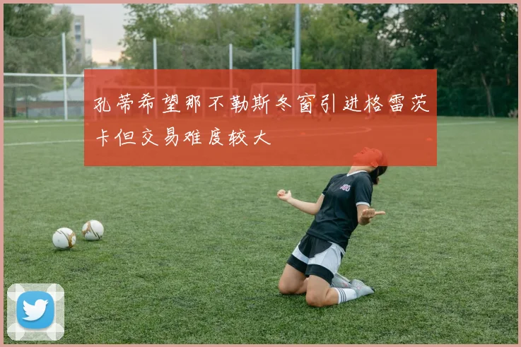 孔蒂希望那不勒斯冬窗引进格雷茨卡但交易难度较大
