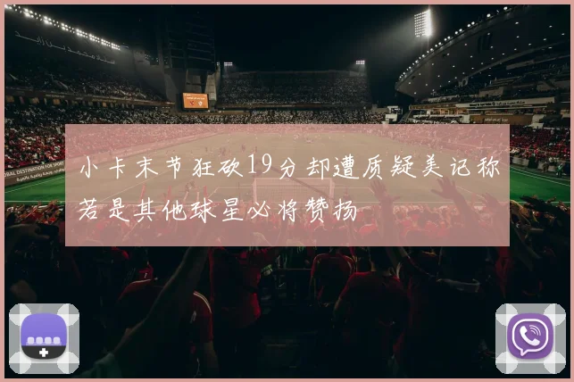 小卡末节狂砍19分却遭质疑美记称若是其他球星必将赞扬