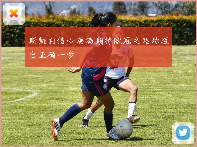 斯凯利信心满满期待欧冠之路称迈出正确一步