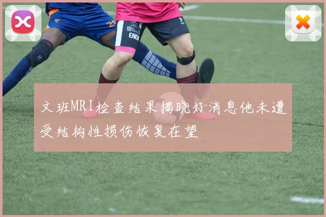 文班MRI检查结果揭晓好消息他未遭受结构性损伤恢复在望