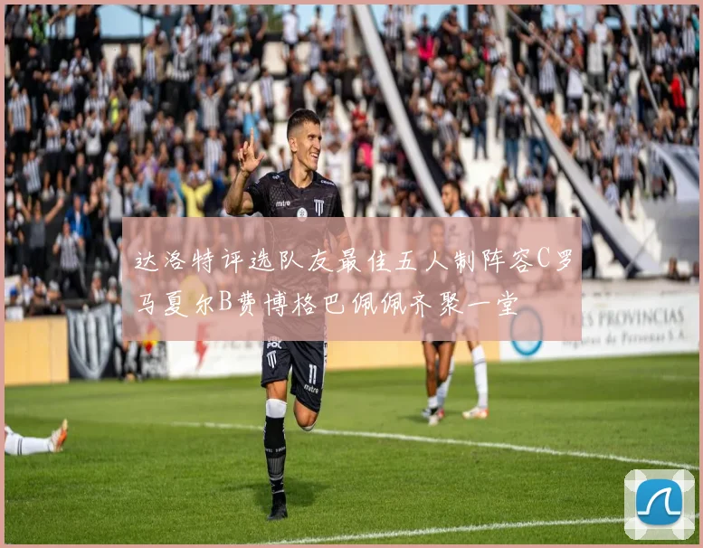 达洛特评选队友最佳五人制阵容C罗马夏尔B费博格巴佩佩齐聚一堂