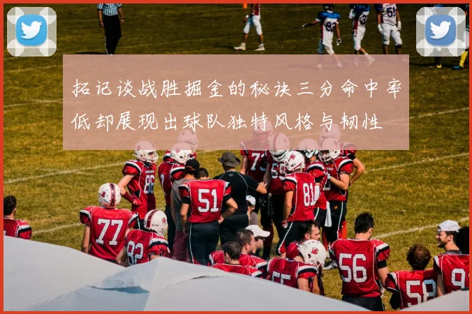 拓记谈战胜掘金的秘诀三分命中率低却展现出球队独特风格与韧性