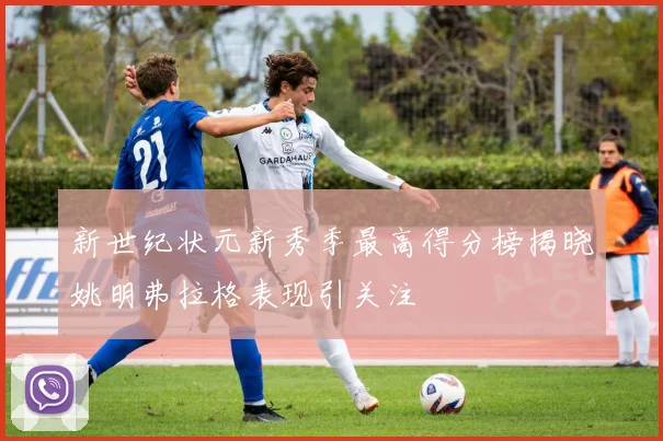 新世纪状元新秀季最高得分榜揭晓姚明弗拉格表现引关注