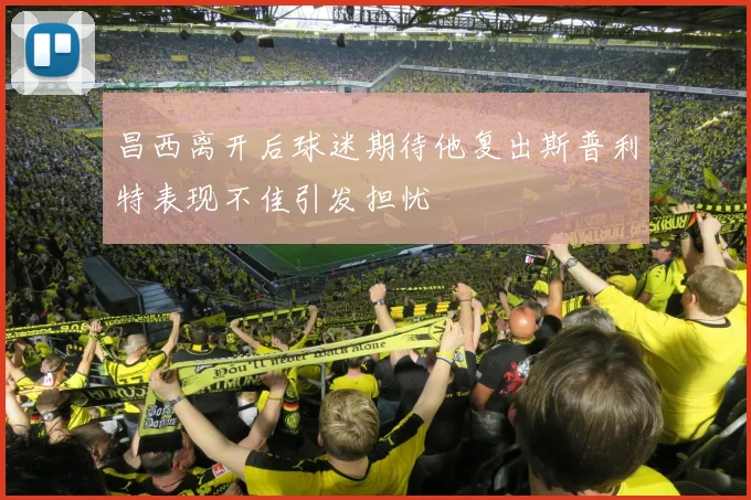 昌西离开后球迷期待他复出斯普利特表现不佳引发担忧