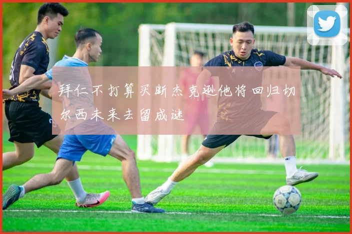 拜仁不打算买断杰克逊他将回归切尔西未来去留成谜