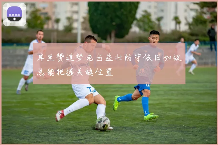 库里赞追梦老当益壮防守依旧如故总能把握关键位置