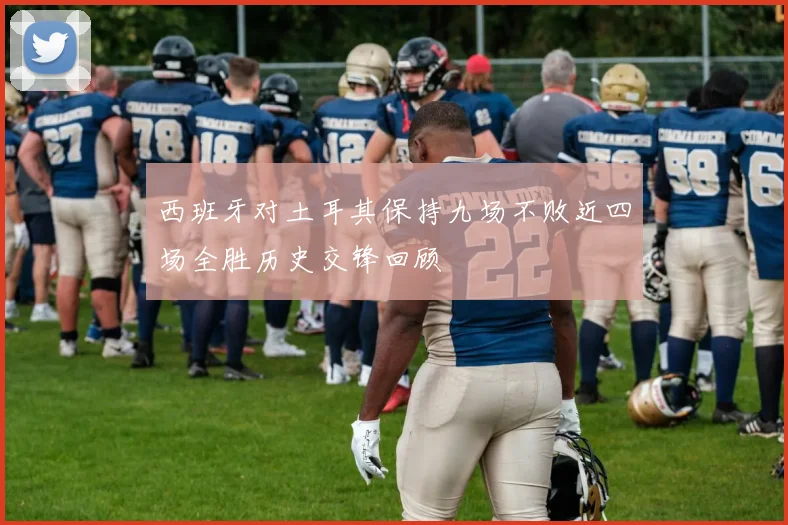 西班牙对土耳其保持九场不败近四场全胜历史交锋回顾